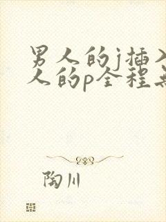 男人的j插入女人的p全程无遮挡