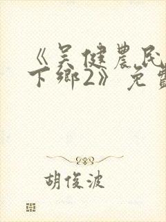 《吴健农民伯伯下乡2》免费观看