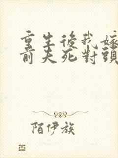 重生后我嫁给了前夫死对头免费阅读全
