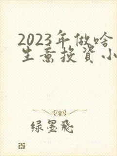 2023年做啥生意投资小利润大