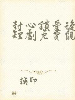 封心锁爱后开始短剧免费观看全集