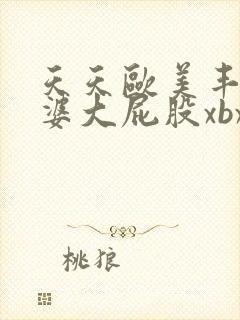 天天欧美丰满肥婆大屁股xbxbxb