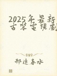 2025年最新古装电视剧免费观看全集