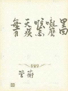 每天喉咙里老是有痰怎么回事