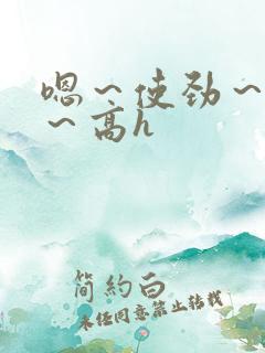 嗯～使劲～别停～高h