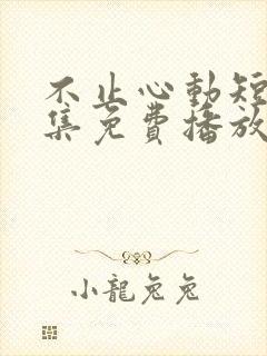 不止心动短剧全集免费播放