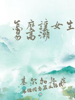 怎么让女生更容易高潮