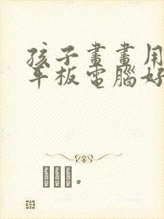 孩子画画用什么平板电脑好
