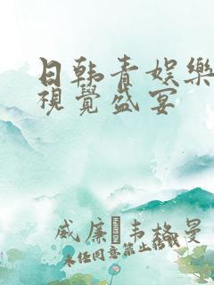日韩青娱乐极品视觉盛宴