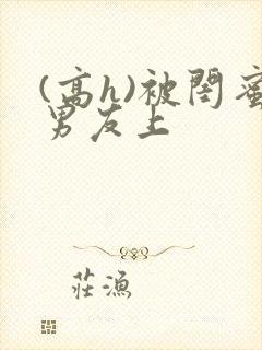(高h)被闺蜜男友上