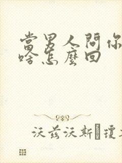 当男人问你想要啥怎么回