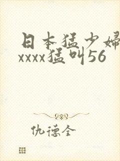 日本猛少妇色xxxxx猛叫56