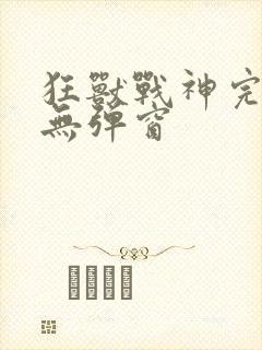 狂兽战神完结版无弹窗