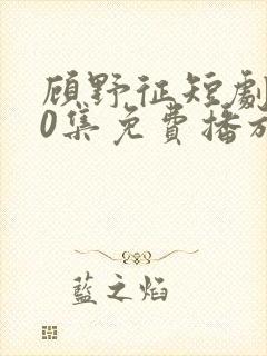 顾野征短剧100集免费播放