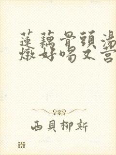 莲藕骨头汤怎么炖好喝又营养滋补