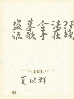 盗墓合法?我顶流歌手在线盗墓哪里看