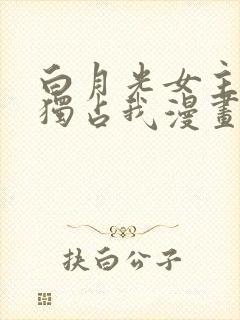 白月光女主总想独占我漫画免费阅读