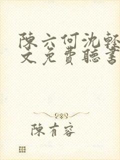 陈六何沈轻舞全文免费听书