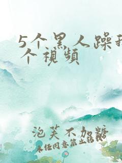 5个黑人躁我一个视频