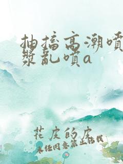 抽搐高潮喷水白浆乱喷a