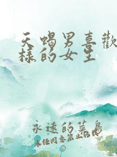 天蝎男喜欢什么样的女生