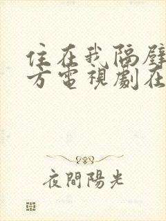 住在我隔壁的甲方电视剧在线观看策驰