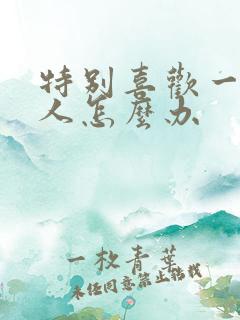 特别喜欢一个男人怎么办
