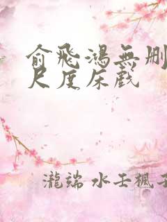 俞飞鸿无删减大尺度床戏