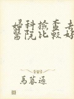 妇科检查去哪家医院比较好