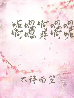 呃嗯啊嗯嗯嗯好啊嗯疼啊呃还要啊嗯嗯
