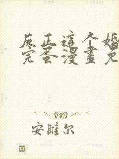 反正这个婚也要完蛋漫画免费下拉式