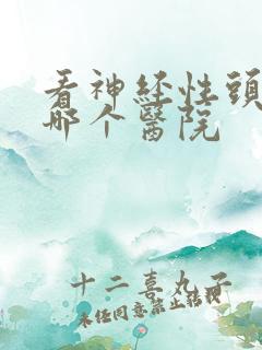 看神经性头痛去哪个医院
