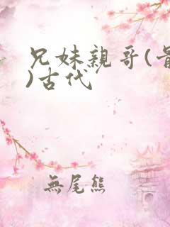 兄妹亲哥(骨科)古代