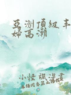 亚洲顶级丰满熟妇高潮