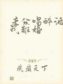 老公喝醉酒要跟我离婚