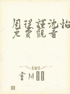 周从谨沈怡短剧免费观看