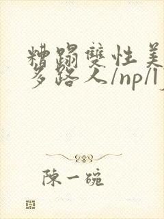 糟蹋双性美人(多路人/np/lj/qj/凌辱/调教)