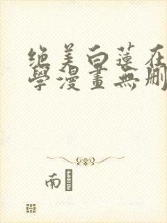 绝美白莲在线教学漫画无删减免费
