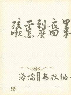 孩子到夜里就咳嗽怎么回事