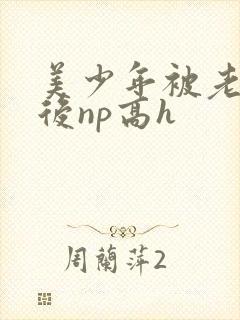 美少年被老肥丑后np高h