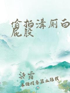 偷拍沟厕白嫩大屁股