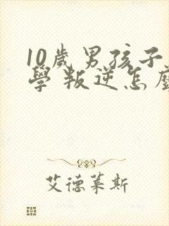 10岁男孩子厌学 叛逆怎么办