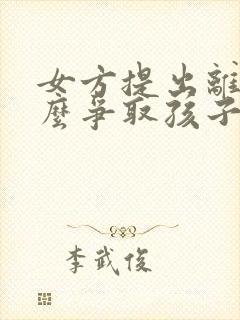 女方提出离婚怎么争取孩子抚养权