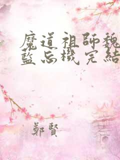 魔道祖师魏无羡蓝忘机完结
