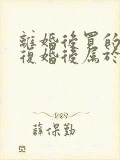 离婚后买的房子复婚后属于共同财产吗