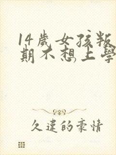 14岁女孩叛逆期不想上学怎么办