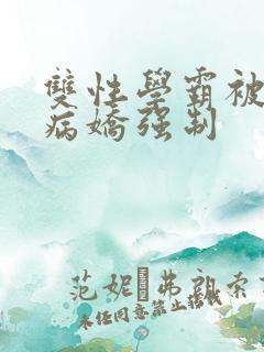 双性学霸被疯批病娇强制