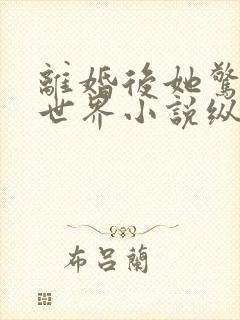 离婚后她惊艳了世界小说纵横免费