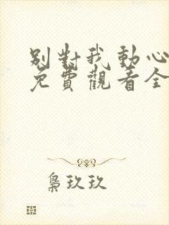 别对我动心短剧免费观看全集高清版