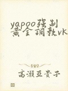 yapoo强制黄金调教vk